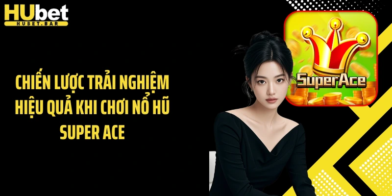 Chiến lược trải nghiệm hiệu quả khi chơi nổ hũ Super ACE