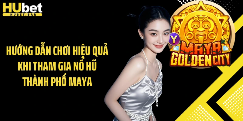 Hướng dẫn chơi hiệu quả khi tham gia nổ hũ thành phố maya