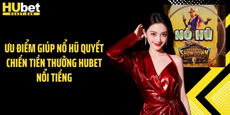 Ưu điểm giúp nổ hũ quyết chiến tiền thưởng Hubet nổi tiếng